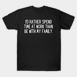 I’d rather spend time at work than be with my family. T-Shirt